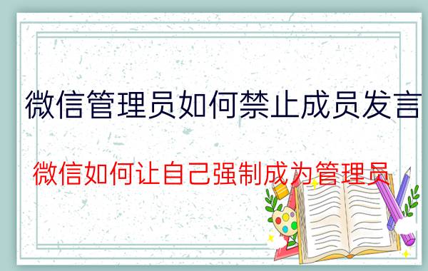 微信管理员如何禁止成员发言 微信如何让自己强制成为管理员？